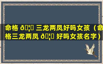 命格 🦋 三龙两凤好吗女孩（命格三龙两凤 🦆 好吗女孩名字）